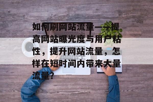 如何刷网站流量——提高网站曝光度与用户粘性,提升网站流量,怎样在短时间内带来大量流量? 如何刷网站流量——提高网站曝光度与用户粘性,提升网站流量,怎样在短时间内带来大量流量?