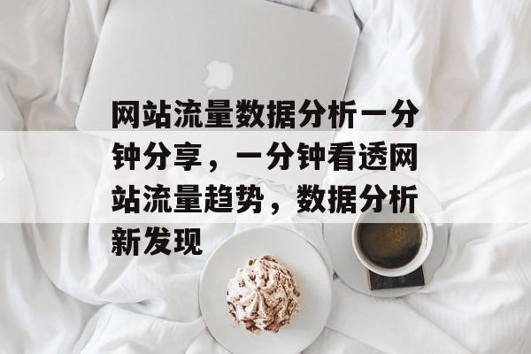网站流量数据分析一分钟分享，一分钟看透网站流量趋势，数据分析新发现