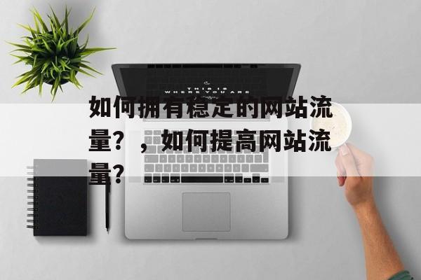 如何拥有稳定的网站流量？，如何提高网站流量？