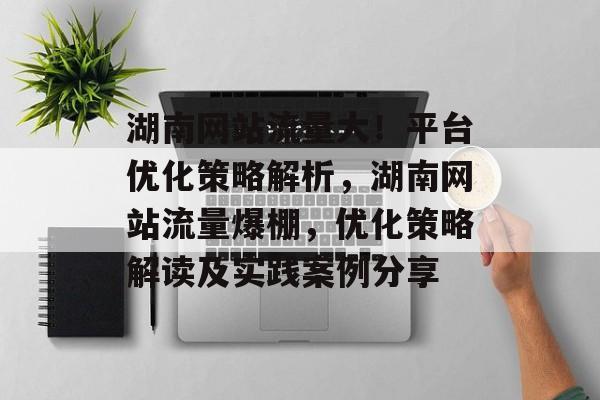 湖南网站流量大!平台优化策略解析,湖南网站流量爆棚,优化策略解读及实践案例分享 湖南网站流量大!平台优化策略解析,湖南网站流量爆棚,优化策略解读及实践案例分享