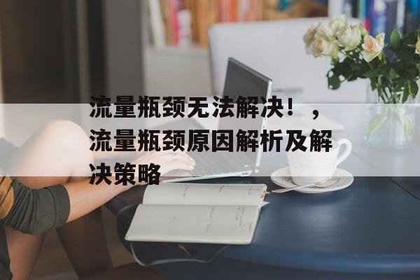 流量瓶颈无法解决！，流量瓶颈原因解析及解决策略
