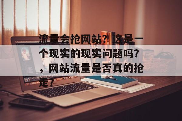 流量会抢网站?这是一个现实的现实问题吗?,网站流量是否真的抢走? 流量会抢网站?这是一个现实的现实问题吗?,网站流量是否真的抢走?