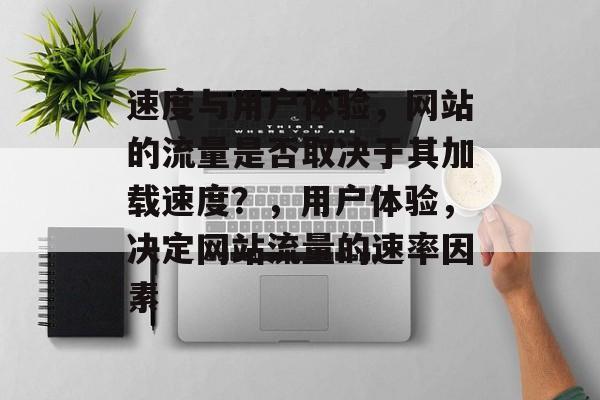 速度与用户体验,网站的流量是否取决于其加载速度?,用户体验,决定网站流量的速率因素 速度与用户体验,网站的流量是否取决于其加载速度?,用户体验,决定网站流量的速率因素