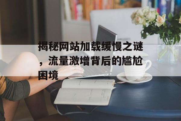 揭秘网站加载缓慢之谜，流量激增背后的尴尬困境