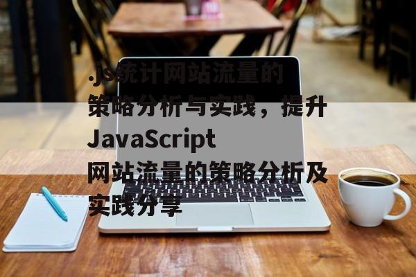 .js统计网站流量的策略分析与实践,提升JavaScript网站流量的策略分析及实践分享 .js统计网站流量的策略分析与实践,提升JavaScript网站流量的策略分析及实践分享