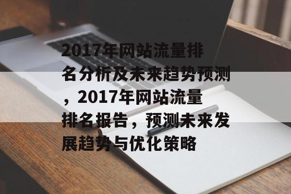 2017年网站流量排名分析及未来趋势预测，2017年网站流量排名报告，预测未来发展趋势与优化策略