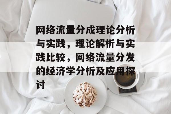 网络流量分成理论分析与实践,理论解析与实践比较,网络流量分发的经济学分析及应用探讨 网络流量分成理论分析与实践,理论解析与实践比较,网络流量分发的经济学分析及应用探讨