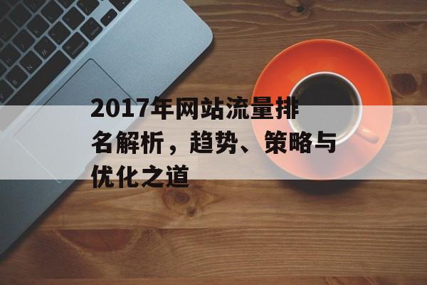 2017年网站流量排名解析,趋势、策略与优化之道 2017年网站流量排名解析,趋势、策略与优化之道