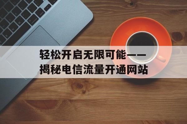 轻松开启无限可能——揭秘电信流量开通网站 轻松开启无限可能——揭秘电信流量开通网站