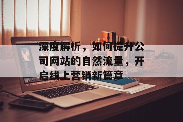 深度解析,如何提升公司网站的自然流量,开启线上营销新篇章 深度解析,如何提升公司网站的自然流量,开启线上营销新篇章