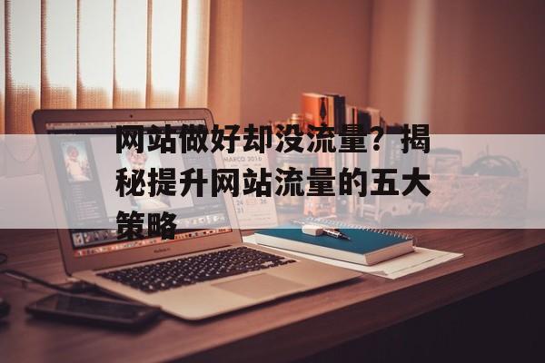 网站做好却没流量？揭秘提升网站流量的五大策略