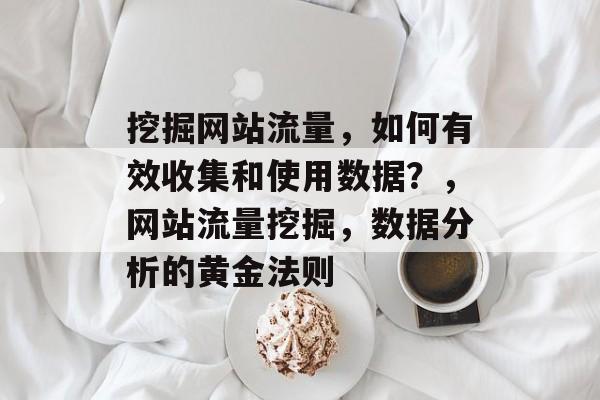 挖掘网站流量，如何有效收集和使用数据？，网站流量挖掘，数据分析的黄金法则