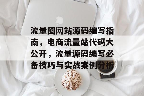 流量圈网站源码编写指南,电商流量站代码大公开,流量源码编写必备技巧与实战案例分析 流量圈网站源码编写指南,电商流量站代码大公开,流量源码编写必备技巧与实战案例分析