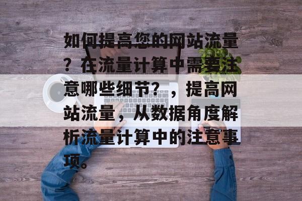 如何提高您的网站流量?在流量计算中需要注意哪些细节?,提高网站流量,从数据角度解析流量计算中的注意事项。 如何提高您的网站流量?在流量计算中需要注意哪些细节?,提高网站流量,从数据角度解析流量计算中的注意事项。