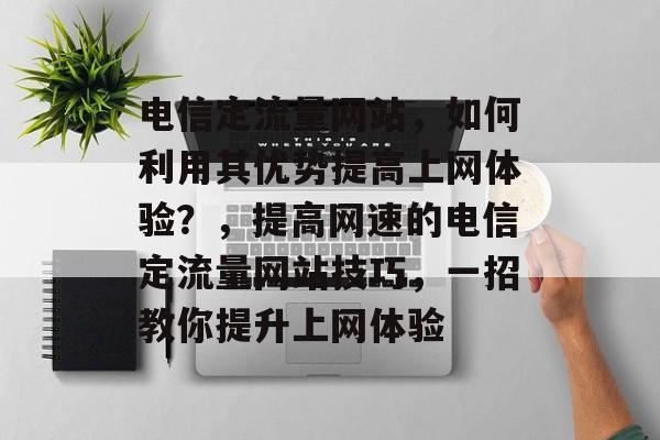 电信定流量网站,如何利用其优势提高上网体验?,提高网速的电信定流量网站技巧,一招教你提升上网体验 电信定流量网站,如何利用其优势提高上网体验?,提高网速的电信定流量网站技巧,一招教你提升上网体验
