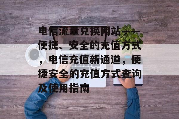 电信流量兑换网站——便捷、安全的充值方式，电信充值新通道，便捷安全的充值方式查询及使用指南