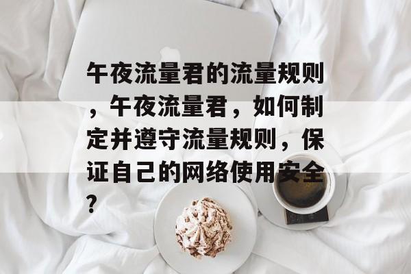 午夜流量君的流量规则,午夜流量君,如何制定并遵守流量规则,保证自己的网络使用安全? 午夜流量君的流量规则,午夜流量君,如何制定并遵守流量规则,保证自己的网络使用安全?