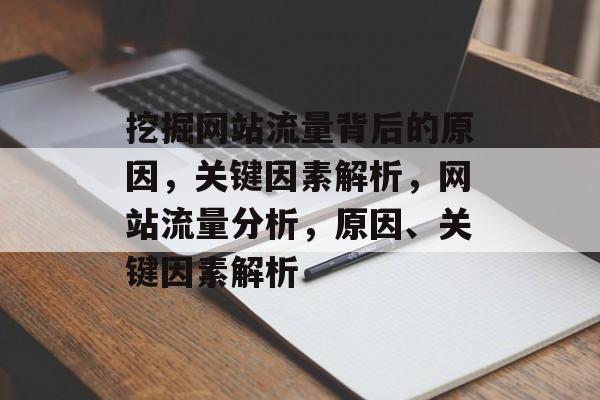 挖掘网站流量背后的原因,关键因素解析,网站流量分析,原因、关键因素解析 挖掘网站流量背后的原因,关键因素解析,网站流量分析,原因、关键因素解析