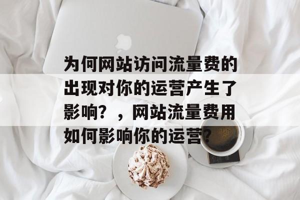 为何网站访问流量费的出现对你的运营产生了影响?,网站流量费用如何影响你的运营? 为何网站访问流量费的出现对你的运营产生了影响?,网站流量费用如何影响你的运营?