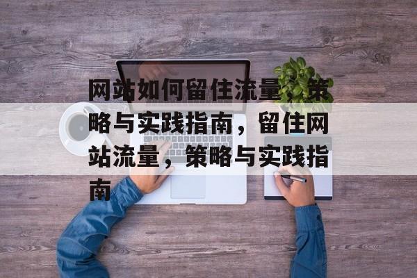 网站如何留住流量，策略与实践指南，留住网站流量，策略与实践指南