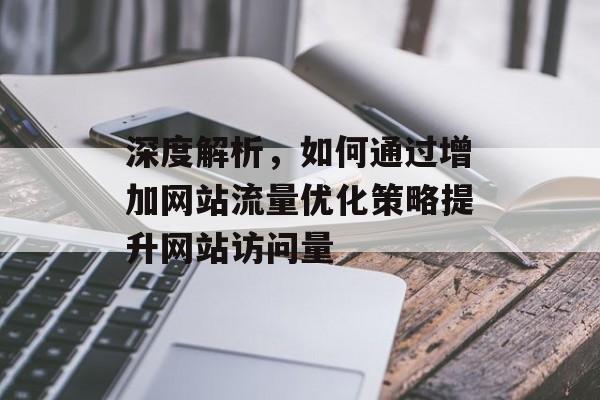 深度解析,如何通过增加网站流量优化策略提升网站访问量 深度解析,如何通过增加网站流量优化策略提升网站访问量