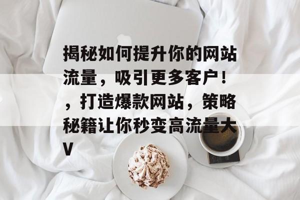 揭秘如何提升你的网站流量，吸引更多客户！，打造爆款网站，策略秘籍让你秒变高流量大V