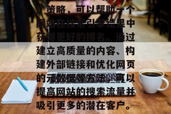 SEO（搜索引擎优化）是一种有效的网络推广策略，可以帮助一个网站在搜索引擎结果中获得更好的排名。通过建立高质量的内容、构建外部链接和优化网页的元数据等方法，可以提高网站的搜索流量并吸引更多的潜在客户。，SEO策略，提升网站排名与流量