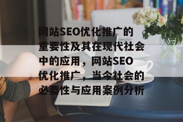 网站SEO优化推广的重要性及其在现代社会中的应用,网站SEO优化推广,当今社会的必要性与应用案例分析 网站SEO优化推广的重要性及其在现代社会中的应用,网站SEO优化推广,当今社会的必要性与应用案例分析