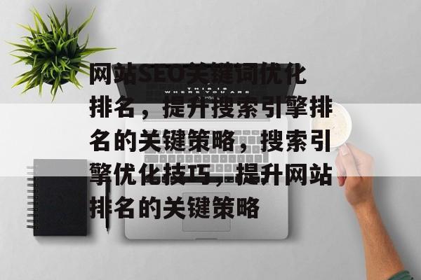 网站SEO关键词优化排名,提升搜索引擎排名的关键策略,搜索引擎优化技巧,提升网站排名的关键策略 网站SEO关键词优化排名,提升搜索引擎排名的关键策略,搜索引擎优化技巧,提升网站排名的关键策略