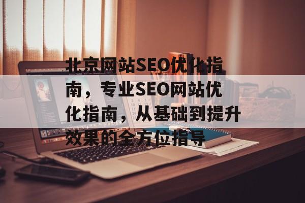 北京网站SEO优化指南,专业SEO网站优化指南,从基础到提升效果的全方位指导 北京网站SEO优化指南,专业SEO网站优化指南,从基础到提升效果的全方位指导