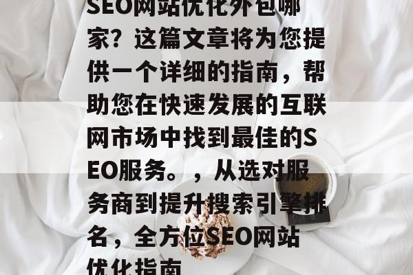SEO网站优化外包哪家？这篇文章将为您提供一个详细的指南，帮助您在快速发展的互联网市场中找到最佳的SEO服务。，从选对服务商到提升搜索引擎排名，全方位SEO网站优化指南