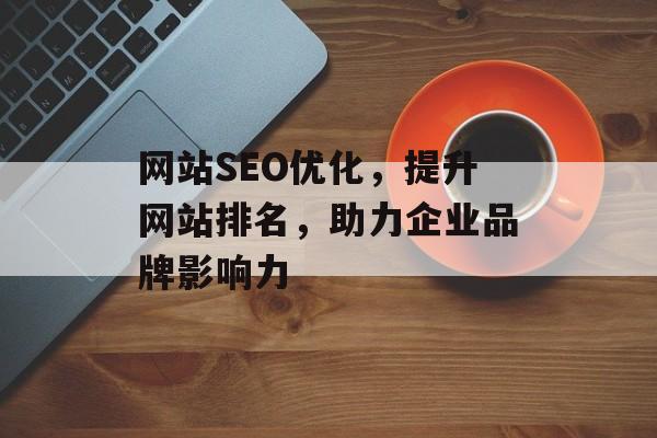 网站SEO优化,提升网站排名,助力企业品牌影响力 网站SEO优化,提升网站排名,助力企业品牌影响力