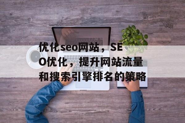 优化seo网站,SEO优化,提升网站流量和搜索引擎排名的策略 优化seo网站,SEO优化,提升网站流量和搜索引擎排名的策略