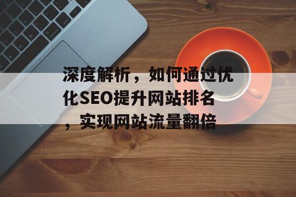 深度解析,如何通过优化SEO提升网站排名,实现网站流量翻倍 深度解析,如何通过优化SEO提升网站排名,实现网站流量翻倍