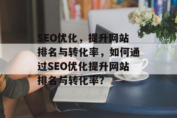 SEO优化，提升网站排名与转化率，如何通过SEO优化提升网站排名与转化率？