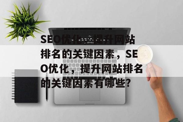 SEO优化,提升网站排名的关键因素,SEO优化,提升网站排名的关键因素有哪些? SEO优化,提升网站排名的关键因素,SEO优化,提升网站排名的关键因素有哪些?