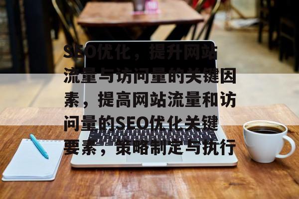 SEO优化,提升网站流量与访问量的关键因素,提高网站流量和访问量的SEO优化关键要素,策略制定与执行 SEO优化,提升网站流量与访问量的关键因素,提高网站流量和访问量的SEO优化关键要素,策略制定与执行