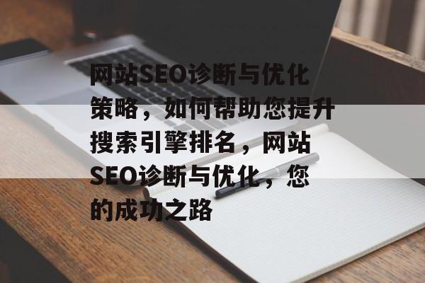 网站SEO诊断与优化策略,如何帮助您提升搜索引擎排名,网站 SEO诊断与优化,您的成功之路 网站SEO诊断与优化策略,如何帮助您提升搜索引擎排名,网站 SEO诊断与优化,您的成功之路