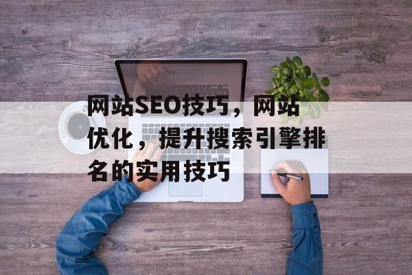网站SEO技巧,网站优化,提升搜索引擎排名的实用技巧 网站SEO技巧,网站优化,提升搜索引擎排名的实用技巧