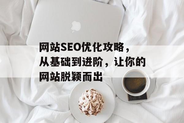网站SEO优化攻略，从基础到进阶，让你的网站脱颖而出