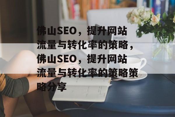 佛山SEO,提升网站流量与转化率的策略,佛山SEO,提升网站流量与转化率的策略策略分享 佛山SEO,提升网站流量与转化率的策略,佛山SEO,提升网站流量与转化率的策略策略分享