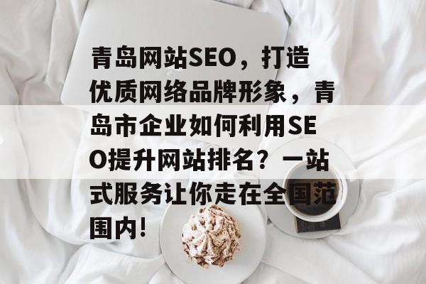 青岛网站SEO,打造优质网络品牌形象,青岛市企业如何利用SEO提升网站排名?一站式服务让你走在全国范围内! 青岛网站SEO,打造优质网络品牌形象,青岛市企业如何利用SEO提升网站排名?一站式服务让你走在全国范围内!
