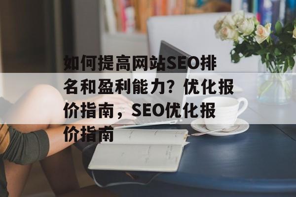 如何提高网站SEO排名和盈利能力?优化报价指南,SEO优化报价指南 如何提高网站SEO排名和盈利能力?优化报价指南,SEO优化报价指南
