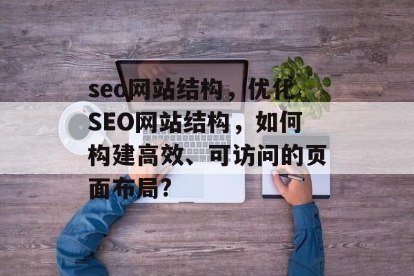 seo网站结构，优化SEO网站结构，如何构建高效、可访问的页面布局?