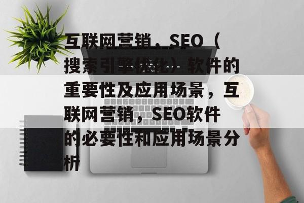 互联网营销,SEO(搜索引擎优化)软件的重要性及应用场景,互联网营销,SEO软件的必要性和应用场景分析 互联网营销,SEO(搜索引擎优化)软件的重要性及应用场景,互联网营销,SEO软件的必要性和应用场景分析