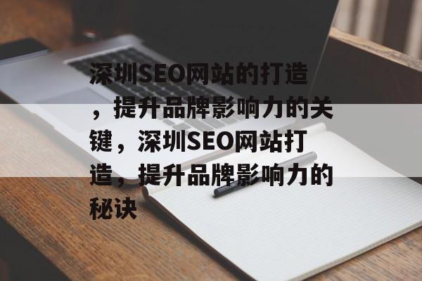 深圳SEO网站的打造，提升品牌影响力的关键，深圳SEO网站打造，提升品牌影响力的秘诀