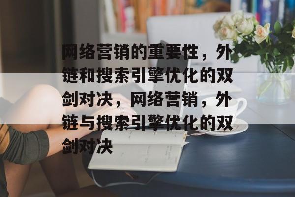 网络营销的重要性,外链和搜索引擎优化的双剑对决,网络营销,外链与搜索引擎优化的双剑对决 网络营销的重要性,外链和搜索引擎优化的双剑对决,网络营销,外链与搜索引擎优化的双剑对决