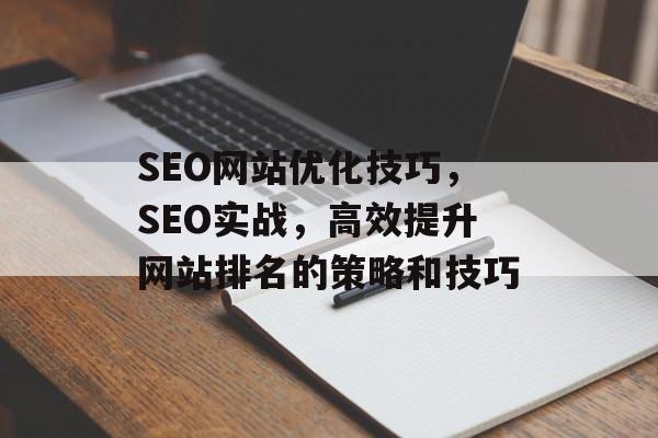 SEO网站优化技巧,SEO实战,高效提升网站排名的策略和技巧 SEO网站优化技巧,SEO实战,高效提升网站排名的策略和技巧