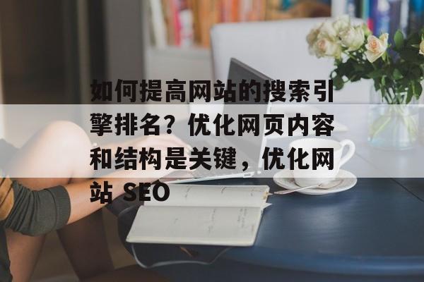 如何提高网站的搜索引擎排名?优化网页内容和结构是关键,优化网站 SEO 如何提高网站的搜索引擎排名?优化网页内容和结构是关键,优化网站 SEO