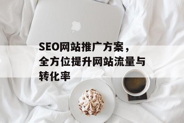 SEO网站推广方案,全方位提升网站流量与转化率 SEO网站推广方案,全方位提升网站流量与转化率